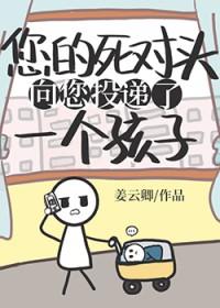 死对头向您投递了个孩子免费 死对头向您投递了个孩子免费